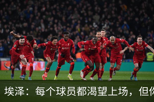 埃泽：每个球员都渴望上场，但你得理解并做好你被赋予的角色